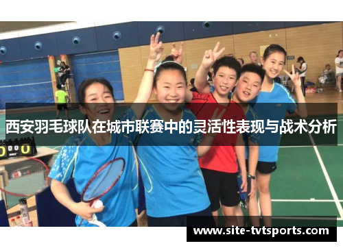 西安羽毛球队在城市联赛中的灵活性表现与战术分析
