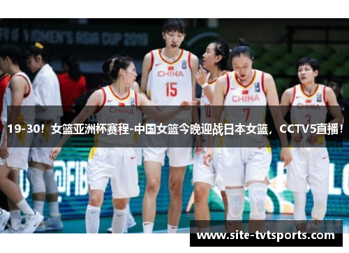 19-30！女篮亚洲杯赛程-中国女篮今晚迎战日本女篮，CCTV5直播！